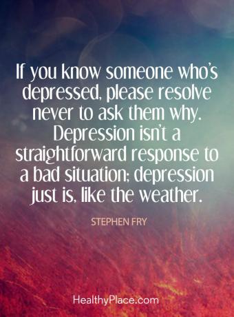 Depressioonitsitaat - kui teate mõnda depressioonis olevast inimesest, ärge kunagi küsige neilt, miks. Depressioon ei ole halvale olukorrale otsene reageerimine; depressioon lihtsalt on nagu ilm.