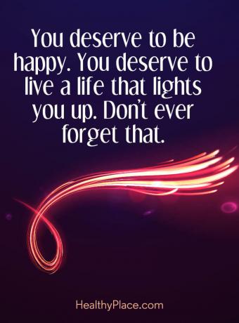 Tsitaat vaimse tervise kohta - te väärite õnnelikku olemist. Sa väärid elada elu, mis sind valgustab. Ärge seda kunagi unustage.